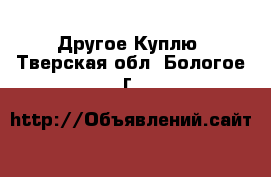 Другое Куплю. Тверская обл.,Бологое г.